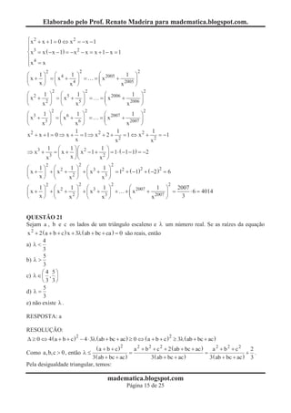 Elaborado pelo Prof. Renato Madeira para madematica.blogspot.com.

ìx 2 + x + 1 = 0 Û x 2 = -x - 1
ï
ï 3
í x = x ( - x - 1) = - x 2 - x = x + 1 - x = 1
ï 4
ïx = x
î
         2               2                            2
æ   1ö æ 4 1 ö                     æ 200      1 ö
çx + ÷ = çx + 4 ÷ =
                                      2005
                                 = ç x2 + 2 ÷
è   xø è     x ø                   è       x 2005 ø
             2               2                            2
æ 2 1 ö æ 5 1 ö                      æ           1 ö
çx + 2 ÷ = çx + 5 ÷ =              = ç x 2006 + 2006 ÷
è   x ø è      x ø                   è         x     ø
             2               2                            2
æ 3 1 ö æ 6 1 ö                  æ 2007         1 ö
çx + 3 ÷ = çx + 6 ÷ = = çx                 + 2007 ÷
è      x ø è          x ø        è           x       ø
                      1                1                  1
x 2 + x + 1 = 0 Þ x + = 1 Þ x 2 + 2 + 2 = 1 Û x 2 + 2 = -1
                      x               x                  x
          1 æ       1 öæ        1 ö
Þ x 3 + 3 = ç x + ÷ ç x 2 - 1 + 2 ÷ = 1 × ( -1 - 1) = -2
         x     è    x øè       x ø
         2               2               2
æ    1ö æ 2 1 ö æ 3 1 ö                    2        2
ç x + ÷ + ç x + 2 ÷ + ç x + 3 ÷ = 1 + ( -1) + ( -2 ) = 6
                                   2
è    xø è      x ø è       x ø
         2               2               2                          2
æ   1ö æ 2 1 ö æ 3 1 ö                             æ           1 ö     2007
çx + ÷ +çx + 2 ÷ +çx + 3 ÷ +                     + ç x 2007 + 2007 ÷ =      × 6 = 4014
è   xø è    x ø è     x ø                          è         x     ø     3


QUESTÃO 21
Sejam a , b e c os lados de um triângulo escaleno e l um número real. Se as raízes da equação
x 2 + 2 ( a + b + c ) x + 3l ( ab + bc + ca ) = 0 são reais, então
        4
a) l <
        3
        5
b) l >
        3
       æ 4 5ö
c) l Î ç , ÷
       è 3 3ø
        5
d) l =
        3
e) não existe l .

RESPOSTA: a

RESOLUÇÃO:
                       2                                             2
D ³ 0 Û 4 ( a + b + c ) - 4 × 3l ( ab + bc + ac ) ³ 0 Û ( a + b + c ) ³ 3l ( ab + bc + ac )
                              (a + b + c)2       a 2 + b 2 + c 2 + 2 ( ab + bc + ac )    a 2 + b2 + c2     2
Como a, b,c > 0 , então l £                    =                                      =                   + .
                            3 ( ab + bc + ac )            3 ( ab + bc + ac )            3 ( ab + bc + ac ) 3
Pela desigualdade triangular, temos:

                                       madematica.blogspot.com
                                                 Página 15 de 25
 