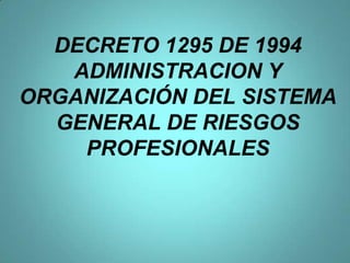 DECRETO 1295 DE 1994
   ADMINISTRACION Y
ORGANIZACIÓN DEL SISTEMA
  GENERAL DE RIESGOS
    PROFESIONALES
 