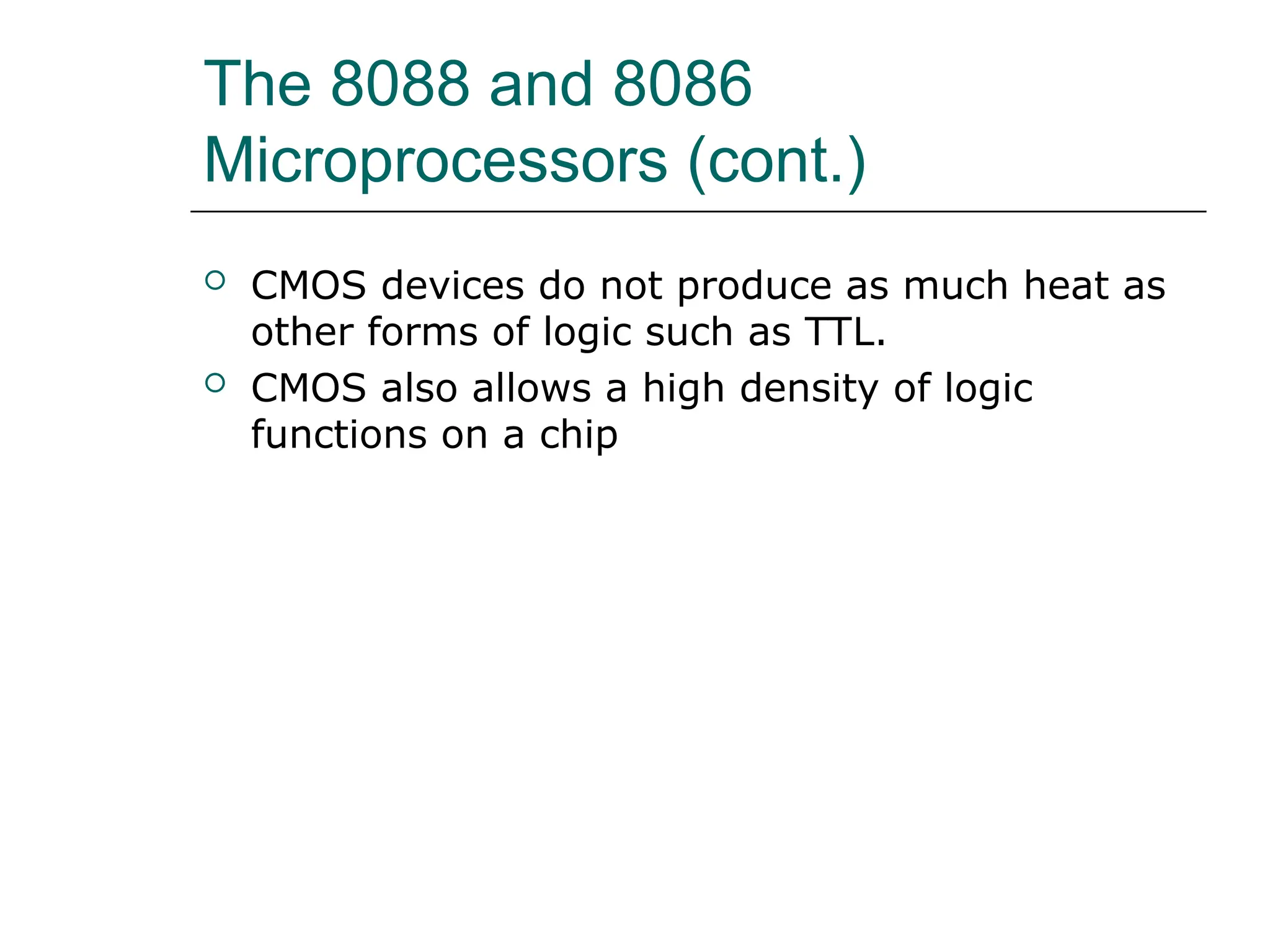 The 8088 and 8086
Microprocessors (cont.)
 CMOS devices do not produce as much heat as
other forms of logic such as TTL.
 CMOS also allows a high density of logic
functions on a chip
 