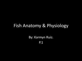 Fish Anatomy & Physiology
By: Karmyn Ruiz.
P.1
 