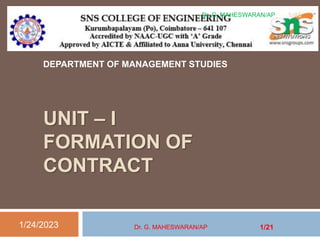 UNIT – I
FORMATION OF
CONTRACT
DEPARTMENT OF MANAGEMENT STUDIES
1/24/2023
1/46
Dr. G. MAHESWARAN/AP
Dr. G. MAHESWARAN/AP 1/21
 