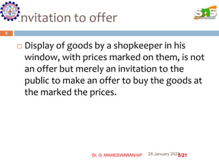 Invitation to offer
 Display of goods by a shopkeeper in his
window, with prices marked on them, is not
an offer but mere...