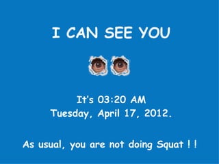 I CAN SEE YOU



          It’s 03:20 AM
     Tuesday, April 17, 2012.


As usual, you are not doing Squat ! !
 