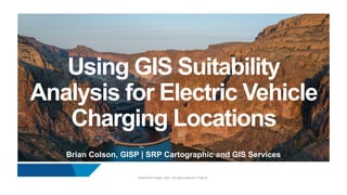 ©Salt River Project, 2021. All rights reserved. PUBLIC.
Using GIS Suitability
Analysis for Electric Vehicle
Charging Locations
Brian Colson, GISP | SRP Cartographic and GIS Services
 
