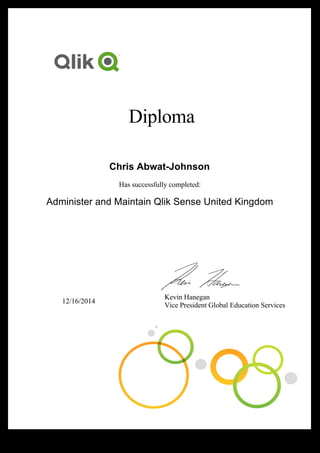  
 
  Diploma
 
 
Chris Abwat-Johnson
Has successfully completed:
Administer and Maintain Qlik Sense United Kingdom
 
 
 
 
 
 
12/16/2014
  Kevin Hanegan
  Vice President Global Education Services
 