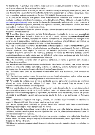 11 
7.7 O candidato é responsável pela conferência de seus dados pessoais, em especial o nome, o número de inscrição e o número de documento de identidade. 
7.8 Não será permitido que as marcações na folha de respostas sejam feitas por outras pessoas, salvo em caso de candidato a quem tenha sido deferido atendimento especial para a realização das provas. Nesse caso, o candidato será acompanhado por fiscal da CONSULPLAN devidamente treinado. 
7.9 A CONSULPLAN divulgará a imagem da folha de respostas dos candidatos que realizaram as provas objetivas, exceto dos candidatos eliminados na forma do subitem 7.27 deste Edital, no endereço eletrônico http://www.consulplan.net, após a data de divulgação do resultado preliminar das provas objetivas. A referida imagem ficará disponível, somente para o próprio candidato, até quinze dias corridos da data de publicação do resultado final do concurso público. 
7.10 Após o prazo determinado no subitem anterior, não serão aceitos pedidos de disponibilização da imagem da folha de respostas. 
7.11 O candidato deverá comparecer ao local designado para a realização das provas com antecedência mínima de 1 (uma) hora do horário fixado para o seu início, munido somente de caneta esferográfica de tinta azul ou preta indelével, fabricada em material transparente, do comprovante de inscrição ou do comprovante de pagamento de inscrição e do documento de identidade original. Não será permitido o uso de lápis, lapiseira/grafite e/ou borracha durante a realização das provas. 
7.12 Serão considerados documentos de identidade: carteiras expedidas pelos Comandos Militares, pelas Secretarias de Segurança Pública, pelos Institutos de Identificação e pelos Corpos de Bombeiros Militares; carteiras expedidas pelos órgãos fiscalizadores de exercício profissional (ordens, conselhos etc.); passaporte brasileiro; certificado de reservista; carteiras funcionais do Ministério Público; carteiras funcionais expedidas por órgão público que, por lei federal, valham como identidade; carteira de trabalho; carteira nacional de habilitação (somente modelo com foto). 
7.12.1 Os documentos deverão estar em perfeitas condições, de forma a permitir, com clareza, a identificação do candidato. 
7.13 Não serão aceitos como documentos de identidade: certidões de nascimento, CPF, títulos eleitorais, carteiras de motorista (modelo sem foto), carteiras de estudante, carteiras funcionais sem valor de identidade, nem documentos ilegíveis, não identificáveis e/ou danificados. 
7.13.1 Não será aceita cópia do documento de identidade, ainda que autenticada, nem protocolo do documento. 
7.13.2 Candidato que esteja portando documento com prazo de validade expirado poderá realizar a prova, sendo, contudo, submetido à identificação especial mencionada no item 7.15. 7.14 Por ocasião da realização das provas, o candidato que não apresentar documento de identidade original, na forma definida no subitem 7.12 deste Edital, não poderá fazer as provas e será automaticamente eliminado do concurso público. 
7.15 Caso o candidato esteja impossibilitado de apresentar, no dia de realização das provas, documento de identidade original, por motivo de perda, roubo ou furto, deverá ser apresentado documento que ateste o registro da ocorrência em órgão policial, expedido há, no máximo, trinta dias corridos, ocasião em que será submetido à identificação especial, compreendendo coleta de dados e de assinaturas em formulário próprio. 
7.15.1 A identificação especial será exigida, também, ao candidato cujo documento de identificação apresente dúvidas relativas à fisionomia ou à assinatura do portador. 
7.15.2 Para a segurança dos candidatos e a garantia da lisura do concurso, todos deverão se submeter à identificação datiloscópica no dia de realização das provas. 
7.15.3 A identificação datiloscópica compreenderá a coleta da impressão digital do polegar direito dos candidatos, mediante a utilização de material específico para esse fim, afixado em campo específico de sua folha de respostas (provas objetivas). 
7.15.4 Caso o candidato esteja impedido fisicamente de permitir a coleta da impressão digital do polegar direito, deverá ser colhida a digital do polegar esquerdo ou de outro dedo, sendo registrado o fato na ata de aplicação da respectiva sala. 
7.16 Não serão aplicadas provas em local, data ou horário diferentes dos predeterminados em edital ou em comunicado.  