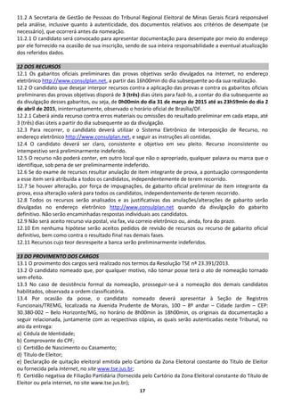 17 
11.2 A Secretaria de Gestão de Pessoas do Tribunal Regional Eleitoral de Minas Gerais ficará responsável pela análise, inclusive quanto à autenticidade, dos documentos relativos aos critérios de desempate (se necessário), que ocorrerá antes da nomeação. 
11.2.1 O candidato será convocado para apresentar documentação para desempate por meio do endereço por ele fornecido na ocasião de sua inscrição, sendo de sua inteira responsabilidade a eventual atualização dos referidos dados. 
12 DOS RECURSOS 
12.1 Os gabaritos oficiais preliminares das provas objetivas serão divulgados na Internet, no endereço eletrônico http://www.consulplan.net, a partir das 16h00min do dia subsequente ao da sua realização. 
12.2 O candidato que desejar interpor recursos contra a aplicação das provas e contra os gabaritos oficiais preliminares das provas objetivas disporá de 3 (três) dias úteis para fazê-lo, a contar do dia subsequente ao da divulgação desses gabaritos, ou seja, de 0h00min do dia 31 de março de 2015 até as 23h59min do dia 2 de abril de 2015, ininterruptamente, observado o horário oficial de Brasília/DF. 
12.2.1 Caberá ainda recurso contra erros materiais ou omissões do resultado preliminar em cada etapa, até 3 (três) dias úteis a partir do dia subsequente ao da divulgação. 
12.3 Para recorrer, o candidato deverá utilizar o Sistema Eletrônico de Interposição de Recurso, no endereço eletrônico http://www.consulplan.net, e seguir as instruções ali contidas. 
12.4 O candidato deverá ser claro, consistente e objetivo em seu pleito. Recurso inconsistente ou intempestivo será preliminarmente indeferido. 
12.5 O recurso não poderá conter, em outro local que não o apropriado, qualquer palavra ou marca que o identifique, sob pena de ser preliminarmente indeferido. 
12.6 Se do exame de recursos resultar anulação de item integrante de prova, a pontuação correspondente a esse item será atribuída a todos os candidatos, independentemente de terem recorrido. 
12.7 Se houver alteração, por força de impugnações, de gabarito oficial preliminar de item integrante da prova, essa alteração valerá para todos os candidatos, independentemente de terem recorrido. 
12.8 Todos os recursos serão analisados e as justificativas das anulações/alterações de gabarito serão divulgadas no endereço eletrônico http://www.consulplan.net quando da divulgação do gabarito definitivo. Não serão encaminhadas respostas individuais aos candidatos. 
12.9 Não será aceito recurso via postal, via fax, via correio eletrônico ou, ainda, fora do prazo. 
12.10 Em nenhuma hipótese serão aceitos pedidos de revisão de recursos ou recurso de gabarito oficial definitivo, bem como contra o resultado final nas demais fases. 
12.11 Recursos cujo teor desrespeite a banca serão preliminarmente indeferidos. 
13 DO PROVIMENTO DOS CARGOS 
13.1 O provimento dos cargos será realizado nos termos da Resolução TSE nº 23.391/2013. 
13.2 O candidato nomeado que, por qualquer motivo, não tomar posse terá o ato de nomeação tornado sem efeito. 
13.3 No caso de desistência formal da nomeação, prosseguir-se-á a nomeação dos demais candidatos habilitados, observada a ordem classificatória. 
13.4 Por ocasião da posse, o candidato nomeado deverá apresentar à Seção de Registros Funcionais/TREMG, localizada na Avenida Prudente de Morais, 100 – 8º andar – Cidade Jardim – CEP: 30.380-002 – Belo Horizonte/MG, no horário de 8h00min às 18h00min, os originais da documentação a seguir relacionada, juntamente com as respectivas cópias, as quais serão autenticadas neste Tribunal, no ato da entrega: 
a) Cédula de Identidade; 
b) Comprovante do CPF; 
c) Certidão de Nascimento ou Casamento; 
d) Título de Eleitor; 
e) Declaração de quitação eleitoral emitida pelo Cartório da Zona Eleitoral constante do Título de Eleitor ou fornecida pela Internet, no site www.tse.jus.br; 
f) Certidão negativa de Filiação Partidária (fornecida pelo Cartório da Zona Eleitoral constante do Título de Eleitor ou pela internet, no site www.tse.jus.br);  