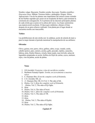Nombre vulgar: Bayoneta. Nombre yoruba: Kperegún. Nombre científico:
Dracaena Lutea. Hábitat: Terrenos áridos y pedregales. Origen: África.
Aplicaciones: Una de las plantas mas importantes del omiero (zumo extraído
de las hierbas sagradas que yacen en un recipiente de barro), para terminar la
ceremonia de consagración. Es la primera de las dieciséis principales plantas
de cada oricha que se pone en la cabeza del iyawo. Las hojas suministran
una materia textil excelente. El Kperegún simboliza: obtener el fruto
después de un gran esfuerzo realizado. Esta planta por el lugar donde se
encuentra resulta casi inaccesible.
Tabúes
Las prohibiciones de este oricha son: la calabaza, aceite de sémola de maíz y
para la mujer durante el periodo menstrual la manipulación de sus atributos.
Ofrendas
Chivo, guinea, toro, perro, chiva, gallina, cabra, oveja, venado, cerdo,
caballo (potro), pato, carnero, jicotea, gallo, pescado, reptiles, caracoles,
babosa, jutía, frijoles blancos, ciruela, ñame asado, nuez de kolá, salsas de
legumbres preparadas en aceite, bollitos de fríjol de caritas, cocos, melones
rojos, vino de palma, aceite de palma.

Notas
1. J.O.Awolalú: Creencias y ritos de sacrificios yorubas.
2. Heriberto Feraudy Esputo: Yoruba, un acercamiento a nuestras
raíces.
3. C. Osamaro Ibie: If ism the complete work of Orúnmila.
4. J. O. Awolalu: Ob. cit.
5. .C. Osamaro Ibie: Ob. Cit Vol. 5, The odes of Idi.
6. Ibidem, Vol. I, Ifism the complete work of Orúnmila.
7. . Ibidem, Vol. 2, The odes of Eji Ogbe.
8. Idem.
9. Ibidem, Vol. 4, The odus of Iwori.
10. Ibidem, Vol. 1, Ifism the complete work of Orúnmila.
11. Ibidem, Vol. 5, The odus of 1W.
12. Idem.
13. Idem.
14. . Ibidem, Vol. 3, The odus of Oyekú.
15. Idem.
16. Ibidem, Vol. 2, The odus of Eji Ogbe.
Capitulo IV

 