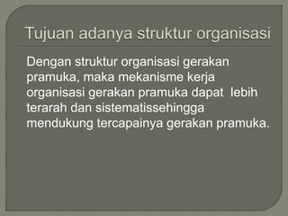 Dengan struktur organisasi gerakan
pramuka, maka mekanisme kerja
organisasi gerakan pramuka dapat lebih
terarah dan sistematissehingga
mendukung tercapainya gerakan pramuka.
 