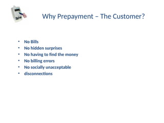 • No Bills
• No hidden surprises
• No having to find the money
• No billing errors
• No socially unacceptable
• disconnections
Why Prepayment – The Customer?
 