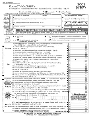 State of Connecticut

                                                                                                                                                                                                                     2003
                Department of Revenue Services



                                                                                                                                                                                                                     NR/PY
                                                            Form CT-1040NR/PY
                                                            Connecticut Nonresident or Part-Year Resident Income Tax Return
                                                                                                                    ! ! Nonresident   ! ! Part-Year Resident
                                                                           Check here for 2003 resident status:
                                                  For the year January 1 - December 31, 2003, or other taxable year ! beginning _____________, 2003, ! ending _____________, _____.
                                                 Label             Your First Name and Middle Initial                                Last Name                                           Your Social Security Number
                                                               L                                                         •                                                                               •             •
                                                                                                                         •                                                               __ __ __ • __ __ • __ __ __ __
                                                                    !
                                           Use the             A                                                                                                                   !
                                                                                                                         •                                                                        •       •
                                                                                                                         •                                                                        •       •
                                                               B
                                        DRS label                                                                                                                                        Spouse’s Social Security Number
                                                                   If a JOINT Return, Spouse’s First Name and Initial      Last Name
                                                               E
                                        located on                                                               •                                                                                       •             •
                                                                                                                 •                                                                       __ __ __ • __ __ • __ __ __ __
                                                                    !
                                                               L                                                                                                                   !
                                                                                                                 •
                                           cover.                                                                                                                                                 •       •
                                                                                                                 •                                                                                •       •
                                                                                                                                                                                                     IMPORTANT!
                                        Otherwise,                 Home Address (number and street), Apartment Number, PO Box
                                                               H
                                           print or                                                                                                                                          You MUST enter your SSN(s) above.
                                                                    !
                                                               E
                                         type. (See
                                                               R   City, Town, or Post Office                                        State                          ZIP Code             DRS USE ONLY
                                       instructions,
                                                               E                                                                                                                   !                    –              – 20
                                          Page 13)                  !

                                                                                        YOUR             FASTER REFUND,     Pa
                                                                                 E-FILE Y OUR RETURN FOR FASTER REFUND, see Pa g e 4.
                                                                          Check here if you do not want forms sent to you next year. Checking this box does not relieve you of your responsibility to file ..................... !!
                                                                          If you are required to file Form CT-2210 and checked any boxes on Part 1 of that form, check here ............................................................... !!

                                                                            ! Single                                                                   ! name here: ____________________________________________
                                                   Filing           ! A.                                                                     !           Married filing SEPARATELY. Enter spouse’s SSN above and full
                                                                                                                                                  C.
                                                   Status
                                                                            ! Married filing jointly or Qualifying                                     ! Head of household (with qualifying person)
                                                                                                                                             !
                                                                    ! B.
                                                  Check only                                                                                      D.
                                                   one box.                   widow(er) with dependent child

                                                                    1. Federal Adjusted Gross Income (From federal Form 1040, Line 34; Form 1040A, Line 21;
                                                                                                                                                                                              !
                                                                       Form 1040EZ, Line 4; or federal TeleFile Tax Record, Line I)                                                                1                                    00
quot;                                                                                                                                                                                             !
                                                                    2. Additions to Federal Adjusted Gross Income (From Schedule 1, Line 39)                                                       2                                    00
                                                   Income
STAPLE W-2s, W-2Gs, AND CERTAIN 1099s HERE




                                                                                                                                                                                              !
                                                                    3. Add Line 1 and Line 2                                                                                                       3                                    00
                                                                                                                                                                                              !
                                                                    4. Subtractions from Federal Adjusted Gross Income (From Schedule 1, Line 49)                                                  4                                    00
                                                                                                                                                                                              !
                                                                    5. Connecticut Adjusted Gross Income (Subtract Line 4 from Line 3)                                                             5                                    00
                                                                                                                                                                                              !
                                                                    6. Income from Connecticut sources (From Schedule CT-SI, Line 27)                                                              6                                    00
                                                                    7. Enter the greater of Line 5 or Line 6 (If zero or less, go to Line 12 and enter “0.”)                                  !    7                                    00
                                                                                                                                                                                              !
                                                                    8. Income Tax: From Tax Tables or Tax Calculation Schedule (See instructions, Page 14)                                         8                                    00
                                                                                                                                                                                                                 .
                                                                                                                                                                                              !
                                                                    9. Divide Line 6 by Line 5 (If Line 6 is equal to or greater than Line 5, enter 1.0000)                                        9
                                                                                                                                                                                              !
                                                                   10. Multiply Line 9 by Line 8                                                                                                   10                                   00
                                                                   11. Credit for Income Taxes Paid to Qualifying Jurisdictions for Part-Year Residents Only
                                                                                                                                                                                              ! 11
                                                       Tax             (From Schedule 2, Line 58)                                                                                                                                       00
                                                                   12. Subtract Line 11 from Line 10 (If Line 11 is greater than Line 10, enter “0.”)                                         ! 12                                      00
                                                                   13. Connecticut Alternative Minimum Tax (From Form CT-6251)                                                                ! 13                                      00
                                                                   14. Add Line 12 and Line 13                                                                                                ! 14                                      00
                                                                   15. Adjusted Net Connecticut Minimum Tax Credit (From Form CT-8801)                                                        ! 15                                      00
                                                                   16. Connecticut Income Tax (Subtract Line 15 from Line 14. If less than zero, enter “0.”)                                  ! 16                                      00
quot;                                                                  17. Individual Use Tax (Complete the Individual Use Tax Worksheet. See Instructions, Page 15.)                             ! 17                                      00
                                                                   18. Total Tax (Add Line 16 and Line 17)                                                                                    ! 18                                      00
                                                 Payments 19. Connecticut tax withheld (From Schedule CT-1040WH, Line 3. See instructions, Page 15.)
quot;
                                                                                                                                                                                              ! 19                                      00
                                                    Failure to                                                                                                                                ! 20
                                                                    20.All 2003 estimated tax payments and any overpayments applied from a prior year                                                                                   00
                                                   attach W-2s
CLIP CHECK OR MONEY ORDER HERE (Do Not Staple)




                                                                                                                                                                                              ! 21
                                                 will result in the 21.Payments made with Form CT-1040 EXT (Request for extension of time to file)                                                                                      00
                                                 disallowance of
                                                                       Total Payments (Add Lines 19, 20, and 21)                                                                              ! 22
                                                  withholding. 22.                                                                                                                                                                      00
                                                                                                                                                                                              ! 23
                                                                   23. If Line 22 is greater than Line 18, enter amount overpaid. (Subtract Line 18 from Line 22)                                                                       00
                                                   Refund
                                                                                                                                                                                              ! 24                                      00
                                                                   24. Amount of Line 23 you want applied to your 2004 estimated tax
                                                                                                                                                                                                                                        00
                                                                   25. Amount of Line 23 you want to contribute to charity (From Schedule 3, Line 59) Total Contributions ! 25
                                                                   26. Amount of Line 23 you want refunded to you. (Subtract Lines 24 and 25 from Line 23)     REFUND ! 26                                                             00
                                                       ct              For faster refund, choose direct deposit and complete Lines 26a, 26b, and 26c.
                                                    ire sit                                                                                                                                               To Direct Deposit
                                                   D po            26a. Type of Account: !## Checking !                       Savings
                                                    De
                                                                                                                                                                                                        your refund, you must
                                                                   26b. !                                       26c. !                                                                                   complete Lines 26a,
                                                                                                                                                                                                         26b, and 26c, at left.
                                                                                   Routing Number                                                Account Number
                                                                                                                                                                                              ! 27                                      00
                                                                   27. If Line 18 is greater than Line 22, enter the amount of tax you owe. (Subtract Line 22 from Line 18)
                                                                   28. If late: Enter Penalty (Multiply Line 27 by 10% (.10))                                                                 ! 28                                      00
                                                  Amount
                                                 You Owe 29. If late: Enter Interest (Multiply Line 27 by number of months late or fraction thereof, then by 1% (.01)) ! 29                                                             00
                                                         30. Interest on underpayment of estimated tax (From Form CT-2210. See instructions, Page 16.) ! 30                                                                             00
  quot;                                                                31. Amount you owe with this return (Add Lines 27 through 30)
                                                                                                                                                                                                                                        00
                                                                       Check if paying by credit card !quot;                                                            AMOUNT YOU OWE ! 31
                                                                                                        (See instructions, Page 16)
                                                                                            SEE PAYMENT AND MAILING INSTRUCTIONS ON REVERSE
                                                                                              TAXPAYERS MUST SIGN DECLARATION ON REVERSE
 