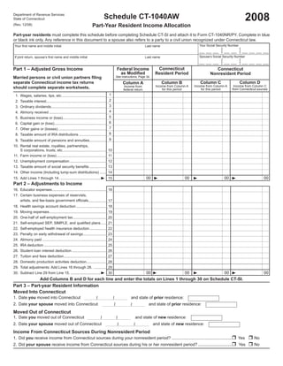 2008
Department of Revenue Services
                                                                               Schedule CT-1040AW
State of Connecticut

                                                                    Part-Year Resident Income Allocation
(Rev. 12/08)


Part-year residents must complete this schedule before completing Schedule CT-SI and attach it to Form CT-1040NR/PY. Complete in blue
or black ink only. Any reference in this document to a spouse also refers to a party to a civil union recognized under Connecticut law.
                                                                                                                                                          Your Social Security Number
 Your ﬁrst name and middle initial                                                                                        Last name
                                                                                                                                                                         •            •
                                                                                                                                                         __ __ __         __ __        __ __ __ __
                                                                                                                                                                         •            •
                                                                                                                                                                         •            •
                                                                                                                                                                         •            •
                                                                                                                                                          Spouse’s Social Security Number
 If joint return, spouse’s ﬁrst name and middle initial                                                                   Last name
                                                                                                                                                                         •            •
                                                                                                                                                         __ __ __         __ __        __ __ __ __
                                                                                                                                                                         •            •
                                                                                                                                                                         •            •
                                                                                                                                                                         •            •
                                                                                                                                 Connecticut
Part 1 – Adjusted Gross Income                                                                  Federal Income                                                      Connecticut
                                                                                                  as Modiﬁed                    Resident Period                  Nonresident Period
                                                                                                See instructions, Page 34.
Married persons or civil union partners ﬁling
                                                                                                                                                                                     Column D
                                                                                                                                                          Column C
separate Connecticut income tax returns                                                                                               Column B
                                                                                                        Column A
                                                                                                                                                                                 Income from Column C
                                                                                                                                                       Income from Column A
                                                                                                                                Income from Column A
                                                                                                         Income from
should complete separate worksheets.                                                                                                                                            from Connecticut sources
                                                                                                                                                           for this period
                                                                                                                                    for this period
                                                                                                        federal return
                                                                                   1
 1.   Wages, salaries, tips, etc. ..........................................
                                                                                   2
 2.   Taxable interest..........................................................
                                                                                   3
 3.   Ordinary dividends .....................................................
                                                                                   4
 4.   Alimony received .......................................................
                                                                                   5
 5.   Business income or (loss)..........................................
                                                                                   6
 6.   Capital gain or (loss) ..................................................
                                                                                   7
 7.   Other gains or (losses) ..............................................
                                                                                   8
 8.   Taxable amount of IRA distributions ..........................
 9. Taxable amount of pensions and annuities................ 9
10. Rental real estate, royalties, partnerships,
    S corporations, trusts, etc. ......................................... 10
11. Farm income or (loss) ................................................ 11
12. Unemployment compensation ................................... 12
13. Taxable amount of social security beneﬁts ................ 13
14. Other income (Including lump-sum distributions) ...... 14
                                                                                                                          00                     00                       00                         00
15. Add Lines 1 through 14. .......................................                15
Part 2 – Adjustments to Income
16. Educator expenses .................................................... 16
17. Certain business expenses of reservists,
    artists, and fee-basis government ofﬁcials................. 17
18. Health savings account deduction ............................. 18
19. Moving expenses ....................................................... 19
20. One-half of self-employment tax ................................ 20
21. Self-employed SEP, SIMPLE, and qualiﬁed plans ..... 21
22. Self-employed health insurance deduction ................ 22
23. Penalty on early withdrawal of savings ...................... 23
24. Alimony paid .............................................................. 24
25. IRA deduction ............................................................ 25
26. Student loan interest deduction ................................. 26
27. Tuition and fees deduction ......................................... 27
28. Domestic production activities deduction................... 28
29. Total adjustments: Add Lines 16 through 28. . ........... 29
                                                                                                                          00                     00                       00                         00
30. Subtract Line 29 from Line 15. .............................                30
                       Add Columns B and D for each line and enter the totals on Lines 1 through 30 on Schedule CT-SI.
Part 3 – Part-year Resident Information
Moved Into Connecticut
                                                                       /                /
1. Date you moved into Connecticut                                                                           and state of prior residence:
                                                                                            /                /
2. Date your spouse moved into Connecticut                                                                                  and state of prior residence:
Moved Out of Connecticut
                                                                           /                    /
1. Date you moved out of Connecticut                                                                                 and state of new residence:
                                                                                                    /            /
2. Date your spouse moved out of Connecticut                                                                                   and state of new residence:
Income From Connecticut Sources During Nonresident Period
1. Did you receive income from Connecticut sources during your nonresident period? ....................................................                                             Yes       No
2. Did your spouse receive income from Connecticut sources during his or her nonresident period? .............................                                                      Yes       No
 