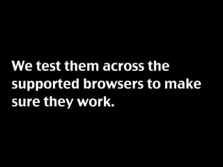 We test them across the
supported browsers to make
sure they work.
 