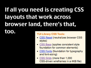 If all you need is creating CSS
layouts that work across
browser land, there’s that,
too.
 