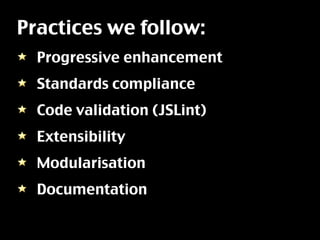 Practices we follow:
  Progressive enhancement
  Standards compliance
  Code validation (JSLint)
  Extensibility
  Modularisation
  Documentation
 
