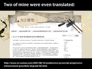 Two of mine were even translated:




http://www.cn-cuckoo.com/2007/08/14/unobtrusive-javascript-progressive-
enhancement-gracefully-degrade-82.html
 