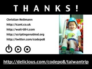 THANKS!
 Christian Heilmann
 http://icant.co.uk
 http://wait-till-i.com
 http://scriptingenabled.org
 http://twitter.com/codepo8




http://delicious.com/codepo8/taiwantrip
 