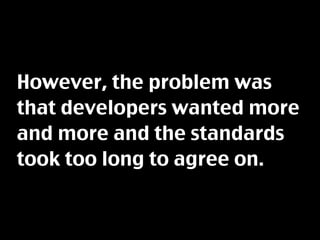 However, the problem was
that developers wanted more
and more and the standards
took too long to agree on.
 