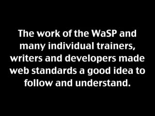 The work of the WaSP and
 many individual trainers,
writers and developers made
web standards a good idea to
   follow and understand.
 
