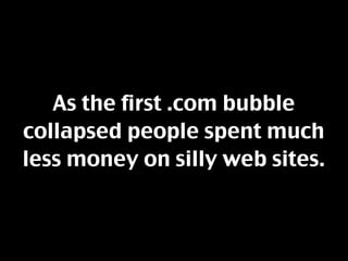 As the first .com bubble
collapsed people spent much
less money on silly web sites.
 