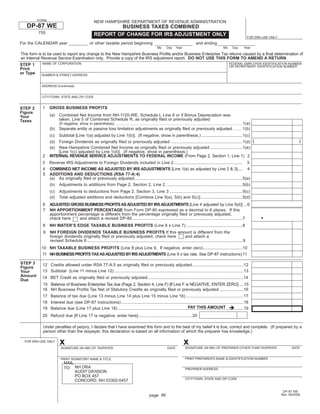 FORM
                                                     NEW HAMPSHIRE DEPARTMENT OF REVENUE ADMINISTRATION
   DP-87 WE                                                  BUSINESS TAXES COMBINED
          755                                        REPORT OF CHANGE FOR IRS ADJUSTMENT ONLY                                                                                         FOR DRA USE ONLY
For the CALENDAR year                            or other taxable period beginning                                                         and ending
                                                                                                          Mo      Day     Year                                    Mo      Day      Year

This form is to be used to report any change to the New Hampshire Business Proﬁts and/or Business Enterprise Tax returns caused by a ﬁnal determination of
an Internal Revenue Service Examination only. Provide a copy of the IRS adjustment report. DO NOT USE THIS FORM TO AMEND A RETURN.
            NAME OF CORPORATION                                                                                                                                        FEDERAL EMPLOYER IDENTIFICATION NUMBER
STEP 1                                                                                                                                                                 OR DEPARTMENT IDENTIFICATION NUMBER
Print
or Type    NUMBER & STREET ADDRESS


           ADDRESS (Continued)


           CITY/TOWN, STATE AND ZIP CODE


            1    GROSS BUSINESS PROFITS
STEP 2
Figure
                 (a)    Combined Net Income from NH-1120-WE, Schedule I, Line 9 or if Bonus Depreciation was
Your
                        taken, Line 5 of Combined Schedule R, as originally ﬁled or previously adjusted
Taxes
                        (If negative, show in parenthesis) ..........................................................................................................................1(a)
                 (b)    Separate entity or passive loss limitation adjustments as originally ﬁled or previously adjusted .........1(b)
                 (c)    Subtotal [Line 1(a) adjusted by Line 1(b)]. (If negative, show in parenthesis.) ...................................1(c)
                                                                                                                                                                                            (                       )
                 (d) Foreign Dividends as originally ﬁled or previously adjusted ............................................................1(d)
                 (e) New Hampshire Combined Net Income as originally ﬁled or previously adjusted ...........................1(e)
                     [Line 1(c) adjusted by Line 1(d)]. (If negative, show in parenthesis.)
            2    INTERNAL REVENUE SERVICE ADJUSTMENTS TO FEDERAL INCOME (From Page 2, Section 1, Line 1) 2
            3 Reverse IRS Adjustments to Foreign Dividends included in Line 2 ......................................................... 3
            4 COMBINED NET INCOME AS ADJUSTED BY IRS ADJUSTMENTS [Line 1(e) as adjusted by Line 2 & 3].... 4
            5 ADDITIONS AND DEDUCTIONS (RSA 77-A:4)
              (a) As originally ﬁled or previously adjusted ..........................................................................................5(a)
              (b) Adjustments to additions from Page 2, Section 2, Line 2 ................................................................5(b)
                 (c)    Adjustments to deductions from Page 2, Section 3, Line 3 .............................................................5(c)
                 (d)    Total adjusted additions and deductions [Combine Line 5(a), 5(b) and 5(c)] ...................................5(d)
            6    ADJUSTED GROSS BUSINESS PROFITS AS ADJUSTED BY IRS ADJUSTMENTS [Line 4 adjusted by Line 5(d)] ...6
            7    NH APPORTIONMENT PERCENTAGE from Form DP-80 expressed as a decimal to 6 places. If this
                                                                                                                                                                                                .
                 apportionment percentage is different from the percentage originally ﬁled or previously adjusted,
                 check here     and attach a revised DP-80 ............................................................................................7
            8    NH WATER’S EDGE TAXABLE BUSINESS PROFITS (Line 6 x Line 7) ...............................................8
            9    NH FOREIGN DIVIDENDS TAXABLE BUSINESS PROFITS If this amount is different from the
                 foreign dividends originally ﬁled or previously adjusted, check here                                  and attach a
                 revised Schedule II ..................................................................................................................................9
           10 NH TAXABLE BUSINESS PROFITS (Line 8 plus Line 9. If negative, enter zero) .................................10
           11 NH BUSINESS PROFITS TAX AS ADJUSTED BY IRS ADJUSTMENTS (Line 9 x tax rate. See DP-87 instructions) 11

STEP 3      12 Credits allowed under RSA 77-A:5 as originally ﬁled or previously adjusted ...........................................12
Figure
            13 Subtotal (Line 11 minus Line 12) ............................................................................................................13
Your
Amount      14 BET Credit as originally ﬁled or previously adjusted ................................................................................14
Due
            15 Balance of Business Enterprise Tax due (Page 2, Section 4, Line F) [If Line F is NEGATIVE, ENTER ZERO] ....15
            16 NH Business Proﬁts Tax Net of Statutory Credits as originally ﬁled or previously adjusted ....................16
            17 Balance of tax due (Line 13 minus Line 14 plus Line 15 minus Line 16) ................................................17
            18 Interest due (see DP-87 instructions) ......................................................................................................18
                                                                                                            PAY THIS AMOUNT
            19 Balance due (Line 17 plus Line 18) .........................................................................................................19
            20 Refund due [If Line 17 is negative, enter here] .............................................20

            Under penalties of perjury, I declare that I have examined this form and to the best of my belief it is true, correct and complete. (If prepared by a
            person other than the taxpayer, this declaration is based on all information of which the preparer has knowledge.)

                        x                                                                                                        x
  FOR DRA USE ONLY

                                                                                                                                  SIGNATURE (IN INK) OF PREPARER OTHER THAN TAXPAYER                           DATE
                         SIGNATURE (IN INK) OF TAXPAYER                                                            DATE


                                                                                                                                  PRINT PREPARER'S NAME & IDENTIFICATION NUMBER
                         PRINT SIGNATORY NAME & TITLE
                           MAIL
                           TO: NH DRA                                                                                             PREPARER ADDRESS
                                AUDIT DIVISION
                                PO BOX 457
                                                                                                                                  CITY/TOWN, STATE AND ZIP CODE
                                CONCORD, NH 03302-0457

                                                                                                                                                                                                          DP-87 WE
                                                                                                   page 99                                                                                               Rev. 09/2008
 