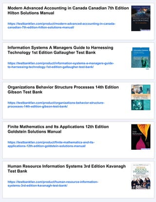Modern Advanced Accounting in Canada Canadian 7th Edition
Hilton Solutions Manual
https://testbankfan.com/product/modern-advanced-accounting-in-canada-
canadian-7th-edition-hilton-solutions-manual/
Information Systems A Managers Guide to Harnessing
Technology 1st Edition Gallaugher Test Bank
https://testbankfan.com/product/information-systems-a-managers-guide-
to-harnessing-technology-1st-edition-gallaugher-test-bank/
Organizations Behavior Structure Processes 14th Edition
Gibson Test Bank
https://testbankfan.com/product/organizations-behavior-structure-
processes-14th-edition-gibson-test-bank/
Finite Mathematics and Its Applications 12th Edition
Goldstein Solutions Manual
https://testbankfan.com/product/finite-mathematics-and-its-
applications-12th-edition-goldstein-solutions-manual/
Human Resource Information Systems 3rd Edition Kavanagh
Test Bank
https://testbankfan.com/product/human-resource-information-
systems-3rd-edition-kavanagh-test-bank/
 