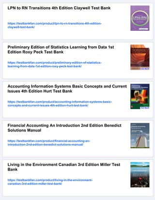 LPN to RN Transitions 4th Edition Claywell Test Bank
https://testbankfan.com/product/lpn-to-rn-transitions-4th-edition-
claywell-test-bank/
Preliminary Edition of Statistics Learning from Data 1st
Edition Roxy Peck Test Bank
https://testbankfan.com/product/preliminary-edition-of-statistics-
learning-from-data-1st-edition-roxy-peck-test-bank/
Accounting Information Systems Basic Concepts and Current
Issues 4th Edition Hurt Test Bank
https://testbankfan.com/product/accounting-information-systems-basic-
concepts-and-current-issues-4th-edition-hurt-test-bank/
Financial Accounting An Introduction 2nd Edition Benedict
Solutions Manual
https://testbankfan.com/product/financial-accounting-an-
introduction-2nd-edition-benedict-solutions-manual/
Living in the Environment Canadian 3rd Edition Miller Test
Bank
https://testbankfan.com/product/living-in-the-environment-
canadian-3rd-edition-miller-test-bank/
 