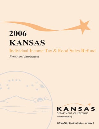 2006
KANSAS

Individual Income Tax & Food Sales Refund

Forms and Instructions




                         www.ksrevenue.org



                         File and Pay Electronically ... see page 3
                                                               Page 1
 