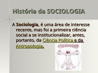 História da SOCIOLOGIA
História da SOCIOLOGIA
A
A Sociologia
Sociologia, é uma área de interesse
, é uma área de interesse
recente, mas foi a primeira ciência
recente, mas foi a primeira ciência
social a se institucionalizar, antes,
social a se institucionalizar, antes,
portanto, da
portanto, da Ciência Política
Ciência Política e da
e da
Antropologia
Antropologia.
.
 
