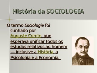 O termo
O termo Sociologie
Sociologie foi
foi
cunhado por
cunhado por
Auguste Comte
Auguste Comte, que
, que
esperava unificar todos os
esperava unificar todos os
estudos relativos ao homem
estudos relativos ao homem
— inclusive a
— inclusive a História
História, a
, a
Psicologia e a Economia.
Psicologia e a Economia.
História da SOCIOLOGIA
História da SOCIOLOGIA
 