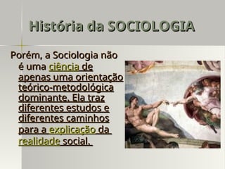 Porém, a Sociologia não
Porém, a Sociologia não
é uma
é uma ciência
ciência de
de
apenas uma orientação
apenas uma orientação
teórico-metodológica
teórico-metodológica
dominante. Ela traz
dominante. Ela traz
diferentes estudos e
diferentes estudos e
diferentes caminhos
diferentes caminhos
para a
para a explicação
explicação da
da
realidade
realidade social.
social.
História da SOCIOLOGIA
História da SOCIOLOGIA
 