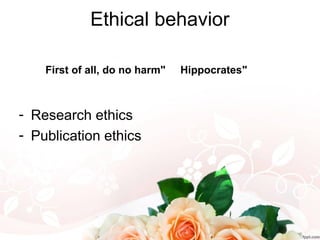 Ethical behavior
- Research ethics
- Publication ethics
"
First of all, do no harm" Hippocrates
 