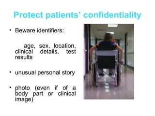 Protect patients’ confidentiality
• Beware identifiers:
age, sex, location,
clinical details, test
results
• unusual personal story
• photo (even if of a
body part or clinical
image)
 