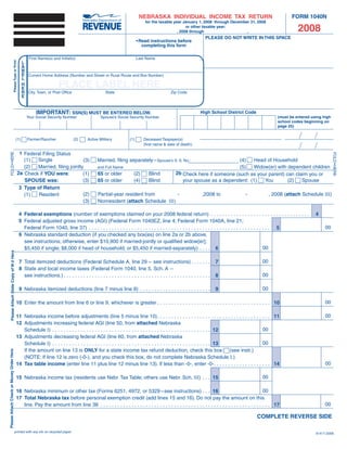 FORM 1040N
                                                                                                                                                                   NEBRASKA INDIVIDUAL INCOME TAX RETURN
                                                                                                                                                                         for the taxable year January 1, 2008 through December 31, 2008

                                                                                                                                                                                                                                                                              2008
                                                                                                                                                                                                or other taxable year:
                                                                                                                                                                                           , 2008 through                    ,
                                                                                                                                                                                                                                 PLEASE DO NOT WRITE IN THIS SPACE
                                                                                                                                                                  • Read instructions before 
                                                                                                                                                                     completing this form

                                                             First Name(s) and Initial(s)                                                                         Last Name
                                                                                        PLACE LABEL HERE
                                                      L
                             Please Type or Print




                                                      A
                                                      B
                                                      E   Current Home Address (Number and Street or Rural Route and Box Number)
                                                      L
                                                                                        PLACE LABEL HERE
                                                      H
                                                      E
                                                      R   City, Town, or Post Office              State                                                                                          Zip Code
                                                      E


                                                                    IMPORTANT: SSN(S) MUST BE ENTERED BELOW.                                                                                                                 High School District Code
                                                                                                                                                                                                                                                                    (must be entered using high
                                                          Your Social Security Number                                           Spouse’s Social Security Number
                                                                                                                                                                                                                                                                    school codes beginning on
                                                                                                                                                                                                                                                                    page 25)


                                              1) 
                                            (              Farmer/Rancher                             (2)          Active Military                         (1)          Deceased Taxpayer(s)
                                                                                                                                                                        (first name & date of death): 

                                                     1 Federal Filing Status
    FOLD • HERE




                                                                                                                                                                                                                                                                                                  FOLD • HERE
                                                       (1)   Single                                                                                                                                                              (
                                                                                                                                                                                                                                   4)  Head of Household
                                                                                    (
                                                                                      3)                                     Married, filing separately – Spouse’s S . S . No .:
                                                       (
                                                         2)  Married, filing jointly                                                                                                                                             (5)   Widow(er) with dependent children
                                                                                                                             and Full Name
                                                    2a Check if YOU were:                                                                                                                             2b Check here if someone (such as your parent) can claim you or 
                                                                                                                             65 or older
                                                                                    (1)                                                                        (2)          Blind
                                                       SPOUSE was:                                                           65 or older                                                                 your spouse as a dependent: (1)   You        (2)   Spouse
                                                                                    (3)                                                                        (4)          Blind
                                                     3 Type of Return
                                                                                  (2)                                        Partial-year resident from         -                                                             ,2008 to           -             , 2008 (attach Schedule III)
                                                       (1)  Resident
                                                                                  (3)                                        Nonresident (attach Schedule  III)

                                        4 Federal exemptions (number of exemptions claimed on your 2008 federal return)  .  .  .  .  .  .  .  .  .  .  .  .  .  .  .  .  .  .  .  .  .  .  .  .  .  .  .  .  .  .  .  .  .  .  .                                                       4
                                        5  Federal adjusted gross income (AGI) (Federal Form 1040EZ, line 4; Federal Form 1040A, line 21;
                                                                                                                                                                                                                                                                                            00
                                          Federal Form 1040, line 37)  .  .  .  .  .  .  .  .  .  .  .  .  .  .  .  .  .  .  .  .  .  .  .  .  .  .  .  .  .  .  .  .  .  .  .  .  .  .  .  .  .  .  .  .  .  .  .  .  .  .  .  .  .  .  .  .  .  .  .  .  .  .  .  . 5
                                        6  Nebraska standard deduction (if you checked any box(es) on line 2a or 2b above,
                                          see instructions; otherwise, enter $10,900 if married-jointly or qualified widow[er];
                                                                                                                                                                                                                                                             00
                                          $5,450 if single; $8,000 if head of household; or $5,450 if married-separately)  .  .  .  . 6
     Please Attach State Copy of W-2 Here




                                                                                                                                                                                                                                                          00
                                                    7  Total itemized deductions (Federal Schedule A, line 29 –  see instructions)  .  .  .  .  .  .  .                                                                                  7
                                                    8  State and local income taxes (Federal Form 1040, line 5, Sch. A  – 
                                                                                                                                                                                                                                                          00
                                                                                                                                                                                                                                         8
                                                       see instructions .)  .  .  .  .  .  .  .  .  .  .  .  .  .  .  .  .  .  .  .  .  .  .  .  .  .  .  .  .  .  .  .  .  .  .  .  .  .  .  .  .  .  .  .  .  .  .  .  .  .  .  .  .

                                                                                                                                                                                                                                                          00
                                                    9  Nebraska itemized deductions (line 7 minus line 8)  .  .  .  .  .  .  .  .  .  .  .  .  .  .  .  .  .  .  .  .  .  .  .  .  .                                                     9

                                                                                                                                                                                                                                                                                            00
                                            10  Enter the amount from line 6 or line 9, whichever is greater  .  .  .  .  .  .  .  .  .  .  .  .  .  .  .  .  .  .  .  .  .  .  .  .  .  .  .  .  .  .  .  .  .  .  .  .  .  .  .  . 10

                                                                                                                                                                                                                                                                                            00
                                           11  Nebraska income before adjustments (line 5 minus line 10) .  .  .  .  .  .  .  .  .  .  .  .  .  .  .  .  .  .  .  .  .  .  .  .  .  .  .  .  .  .  .  .  .  .  .  .  .  .  .  . 11
                                           12  Adjustments increasing federal AGI (line 50, from attached Nebraska
                                                                                                                                                                                                                                     00
                                              Schedule I)  .  .  .  .  .  .  .  .  .  .  .  .  .  .  .  .  .  .  .  .  .  .  .  .  .  .  .  .  .  .  .  .  .  .  .  .  .  .  .  .  .  .  .  .  .  .  .  .  .  .  .  .  .  .  .  . 12
                                           13  Adjustments decreasing federal AGI (line 60, from attached Nebraska
                                                                                                                                                                                                                                     00
                                              Schedule I)  .  .  .  .  .  .  .  .  .  .  .  .  .  .  .  .  .  .  .  .  .  .  .  .  .  .  .  .  .  .  .  .  .  .  .  .  .  .  .  .  .  .  .  .  .  .  .  .  .  .  .  .  .  .  .  . 13
                                               If the amount on line 13 is ONLY for a state income tax refund deduction, check this box:    (see instr.)
Please Attach Check or Money Order Here




                                               (NOTE: If line 12 is zero (-0-), and you check this box, do not complete Nebraska Schedule I .)
                                                                                                                                                                                                                                                                                            00
                                           14 Tax table income (enter line 11 plus line 12 minus line 13). If less than -0-, enter -0- .  .  .  .  .  .  .  .  .  .  .  .  .  .  .  .  .  .  .  . 14

                                                                                                                                                                                                                                                          00
                                            15 Nebraska income tax (residents use Nebr. Tax Table; others use Nebr. Sch. III)  .  .  . 15

                                                                                                                                                                                                                                                           00
                                           16 Nebraska minimum or other tax (Forms 6251, 4972, or 5329 – see instructions)  .  .  . 16
                                           17 Total Nebraska tax before personal exemption credit (add lines 15 and 16). Do not pay the amount on this
                                                                                                                                                                                                                                                                                            00
                                              line. Pay the amount from line 38  .  .  .  .  .  .  .  .  .  .  .  .  .  .  .  .  .  .  .  .  .  .  .  .  .  .  .  .  .  .  .  .  .  .  .  .  .  .  .  .  .  .  .  .  .  .  .  .  .  .  .  .  .  .  .  .  .  .  .  . 17

                                                                                                                                                                                                                                                         COMPLETE REVERSE SIDE

                                          printed with soy ink on recycled paper                                                                                                                                                                                                       8-417-2008
 