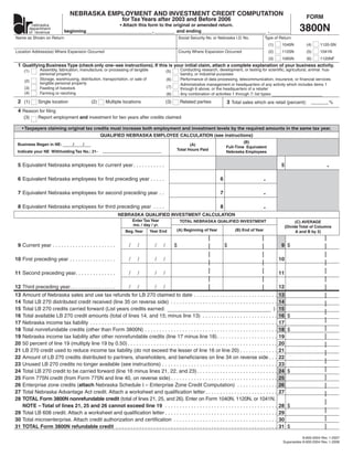 NEBRASKA EMPLOYMENT AND INVESTMENT CREDIT COMPUTATION                                                                                                FORM
                                                                  for Tax Years after 2003 and Before 2006
                                                                                                                                                                                  3800N
                                                                 • Attach this form to the original or amended return.
       nebraska
      department
                       beginning                                                 ,          and ending                                                          ,
      of revenue
Name as Shown on Return                                                                                   Social Security No. or Nebraska I.D. No.          Type of Return
                                                                                                                                                                (1)    1040N          (4)    1120-SN
Location Address(es) Where Expansion Occurred                                                             County Where Expansion Occurred                       (2)    1120N          (5)    1041N
                                                                                                                                                                (3)    1065N          (6)    1120NF
 1 Qualifying Business Type (check only one–see instructions). If this is your initial claim, attach a complete explanation of your business activity.
                                                                                                           Conducting research, development, or testing for scientiﬁc, agricultural, animal hus-
               Assembly, fabrication, manufacture, or processing of tangible
     (1)                                                                                        (5)
               personal property                                                                           bandry, or industrial purposes
               Storage, warehousing, distribution, transportation, or sale of                              Performance of data processing, telecommunication, insurance, or ﬁnancial services
                                                                                                (6)
      (2)
               tangible personal property                                                                  Administrative management or headquarters of any activity which includes items 1
                                                                                                (7)
      (3)      Feeding of livestock                                                                        through 6 above, or the headquarters of a retailer
      (4)      Farming or ranching                                                                         Any combination of activities 1 through 7; list types:
                                                                                                (8)
 2 (1)                                                                                                                               3 Total sales which are retail (percent):
              Single location                  (2)      Multiple locations                      (3)       Related parties                                                                           %
 4 Reason for ﬁling
              Report employment and investment for two years after credits claimed
     (3)

     • Taxpayers claiming original tax credits must increase both employment and investment levels by the required amounts in the same tax year.
                                          QUALIFIED NEBRASKA EMPLOYEE CALCULATION (see instructions)
                                                                                                                                              (B)
 Business Began in NE:             /      /                                                                  (A)
                                                                                                                                     Full-Time Equivalent
                                                                                                      Total Hours Paid
 Indicate your NE Withholding Tax No.: 21-                                                                                           Nebraska Employees


                                                                                                                                                                                                .
 5 Equivalent Nebraska employees for current year . . . . . . . . . . .                                                                                                5

                                                                                                                                                            .
 6 Equivalent Nebraska employees for ﬁrst preceding year . . . . .                                                               6

                                                                                                                                                            .
 7 Equivalent Nebraska employees for second preceding year . .                                                                   7

                                                                                                                                                            .
 8 Equivalent Nebraska employees for third preceding year . . . .                                                                8
                                                               NEBRASKA QUALIFIED INVESTMENT CALCULATION
                                                                          Enter Tax Year                  TOTAL NEBRASKA QUALIFIED INVESTMENT                                    (C) AVERAGE
                                                                          mo. / day / yr.                                                                                  (Divide Total of Columns
                                                                                                      (A) Beginning of Year               (B) End of Year
                                                                                   Year End
                                                                    Beg. Year                                                                                                    A and B by 2)


 9 Current year . . . . . . . . . . . . . . . . . . . . . .                                                                                                            9$
                                                                      /      /        /     /         $                              $

10 First preceding year . . . . . . . . . . . . . . . .                                                                                                               10
                                                                      /      /        /     /

11 Second preceding year. . . . . . . . . . . . . .                                                                                                                   11
                                                                      /      /        /     /

12 Third preceding year. . . . . . . . . . . . . . . .                                                                                                                12
                                                                      /      /        /     /
13                                                                                                                                                                    13
   Amount of Nebraska sales and use tax refunds for LB 270 claimed to date . . . . . . . . . . . . . . . . . . . . . . . . . . . . .
14                                                                                                                                                                    14
   Total LB 270 distributed credit received (line 35 on reverse side) . . . . . . . . . . . . . . . . . . . . . . . . . . . . . . . . . . . . .
15                                                                                                                                                                    15
   Total LB 270 credits carried forward (List years credits earned:                                                                                             )
16                                                                                                                                                                    16 $
   Total available LB 270 credit amounts (total of lines 14, and 15; minus line 13) . . . . . . . . . . . . . . . . . . . . . . . . . .
17                                                                                                                                                                    17
   Nebraska income tax liability . . . . . . . . . . . . . . . . . . . . . . . . . . . . . . . . . . . . . . . . . . . . . . . . . . . . . . . . . . . . . . . . .
18                                                                                                                                                                    18 $
   Total nonrefundable credits (other than Form 3800N) . . . . . . . . . . . . . . . . . . . . . . . . . . . . . . . . . . . . . . . . . . . . . .
19                                                                                                                                                                    19
   Nebraska income tax liability after other nonrefundable credits (line 17 minus line 18) . . . . . . . . . . . . . . . . . . . . .
20                                                                                                                                                                    20
   50 percent of line 19 (multiply line 19 by 0.50) . . . . . . . . . . . . . . . . . . . . . . . . . . . . . . . . . . . . . . . . . . . . . . . . . . . .
21                                                                                                                                                                    21
   LB 270 credit used to reduce income tax liability (do not exceed the lesser of line 16 or line 20) . . . . . . . . . . . . .
22                                                                                                                                                                    22
   Amount of LB 270 credits distributed to partners, shareholders, and beneﬁciaries on line 34 on reverse side . . .
23                                                                                                                                                                    23
   Unused LB 270 credits no longer available (see instructions) . . . . . . . . . . . . . . . . . . . . . . . . . . . . . . . . . . . . . . . .
24                                                                                                                                                                    24 $
   Total LB 270 credit to be carried forward (line 16 minus lines 21, 22, and 23) . . . . . . . . . . . . . . . . . . . . . . . . . . . .
25                                                                                                                                                                    25
   Form 775N credit (from Form 775N and line 40, on reverse side) . . . . . . . . . . . . . . . . . . . . . . . . . . . . . . . . . . . . .
   Enterprise zone credits (attach Nebraska Schedule I – Enterprise Zone Credit Computation) . . . . . . . . . . . . . .
26                                                                                                                                                                    26
27                                                                                                                                                                    27
   Total Nebraska Advantage Act credit. Attach a worksheet and qualiﬁcation letter . . . . . . . . . . . . . . . . . . . . . . . . .
28 TOTAL Form 3800N nonrefundable credit (total of lines 21, 25, and 26). Enter on Form 1040N, 1120N, or 1041N.
   NOTE – Total of lines 21, 25 and 26 cannot exceed line 19 . . . . . . . . . . . . . . . . . . . . . . . . . . . . . . . . . . . . . . .                            28 $
29 Total LB 608 credit. Attach a worksheet and qualiﬁcation letter . . . . . . . . . . . . . . . . . . . . . . . . . . . . . . . . . . . . . . .                      29
30 Total microenterprise. Attach credit authorization and certiﬁcation . . . . . . . . . . . . . . . . . . . . . . . . . . . . . . . . . . . .                        30
31 TOTAL Form 3800N refundable credit . . . . . . . . . . . . . . . . . . . . . . . . . . . . . . . . . . . . . . . . . . . . . . . . . . . . . . . .                 31 $

                                                                                                                                                                                  8-600-2004 Rev. 1-2007
                                                                                                                                                                       Supersedes 8-600-2004 Rev. 1-2006
 