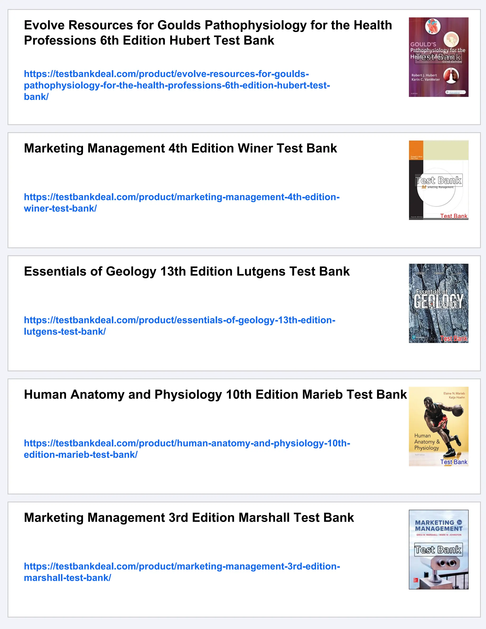 Evolve Resources for Goulds Pathophysiology for the Health
Professions 6th Edition Hubert Test Bank
https://testbankdeal.com/product/evolve-resources-for-goulds-
pathophysiology-for-the-health-professions-6th-edition-hubert-test-
bank/
Marketing Management 4th Edition Winer Test Bank
https://testbankdeal.com/product/marketing-management-4th-edition-
winer-test-bank/
Essentials of Geology 13th Edition Lutgens Test Bank
https://testbankdeal.com/product/essentials-of-geology-13th-edition-
lutgens-test-bank/
Human Anatomy and Physiology 10th Edition Marieb Test Bank
https://testbankdeal.com/product/human-anatomy-and-physiology-10th-
edition-marieb-test-bank/
Marketing Management 3rd Edition Marshall Test Bank
https://testbankdeal.com/product/marketing-management-3rd-edition-
marshall-test-bank/
 