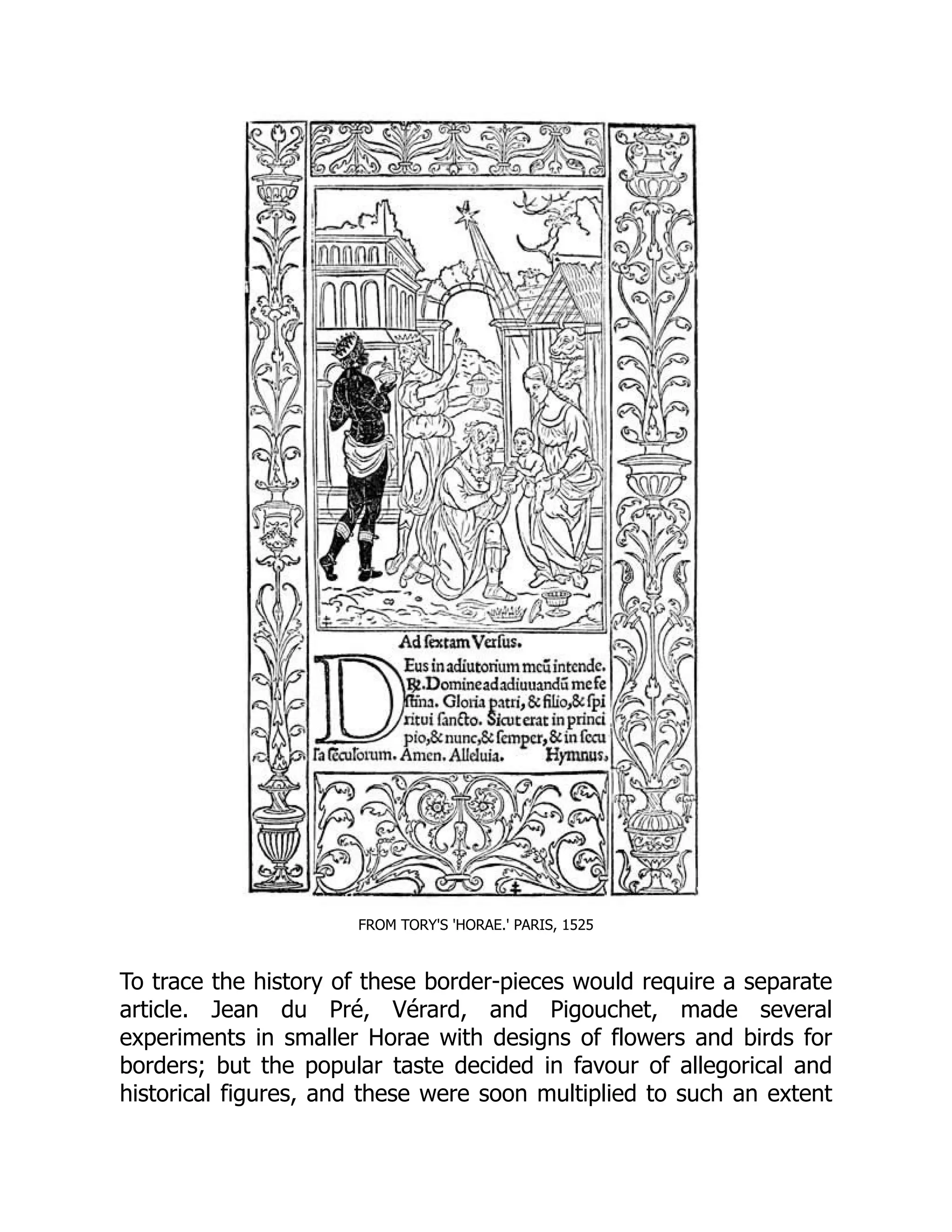 FROM TORY'S 'HORAE.' PARIS, 1525
To trace the history of these border-pieces would require a separate
article. Jean du Pré, Vérard, and Pigouchet, made several
experiments in smaller Horae with designs of flowers and birds for
borders; but the popular taste decided in favour of allegorical and
historical figures, and these were soon multiplied to such an extent
 