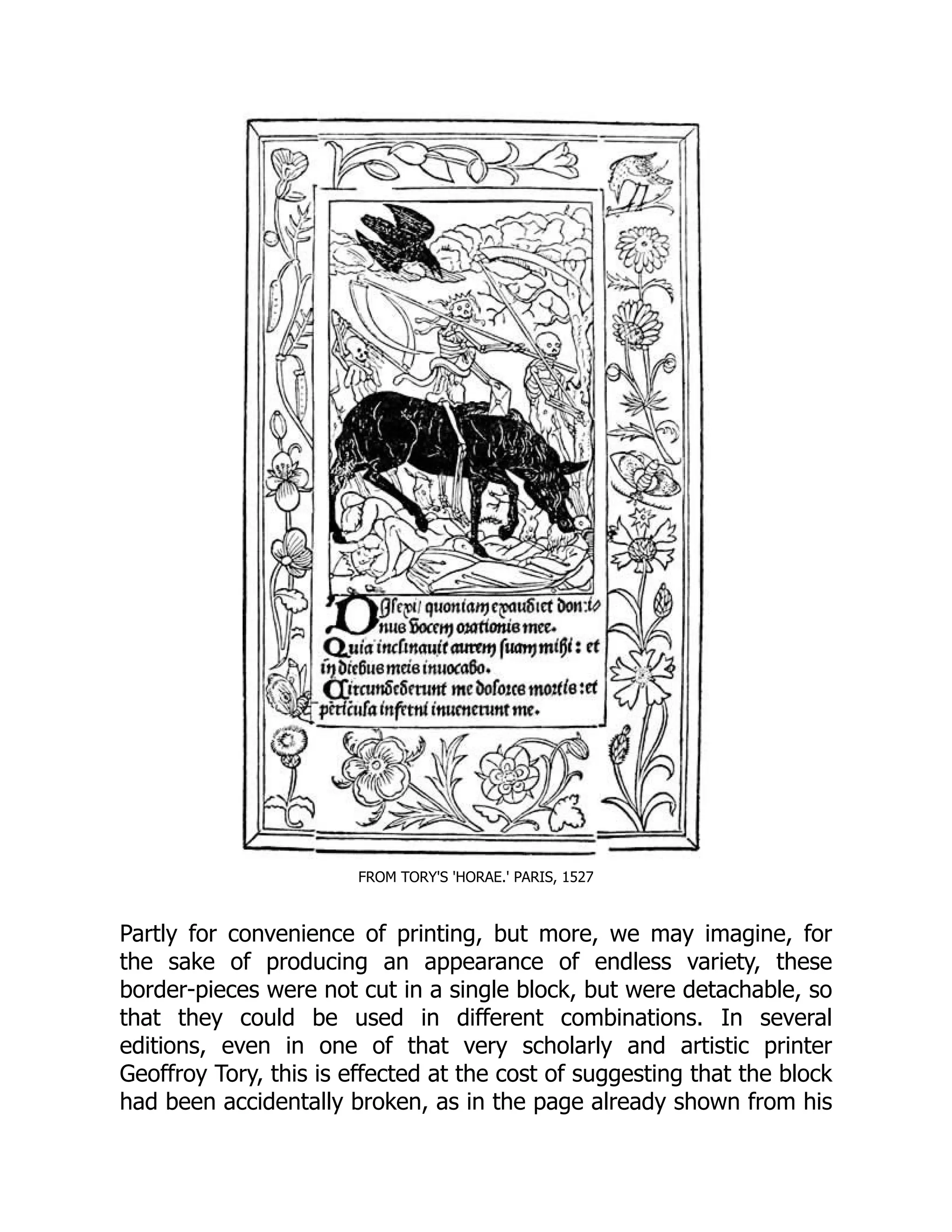 FROM TORY'S 'HORAE.' PARIS, 1527
Partly for convenience of printing, but more, we may imagine, for
the sake of producing an appearance of endless variety, these
border-pieces were not cut in a single block, but were detachable, so
that they could be used in different combinations. In several
editions, even in one of that very scholarly and artistic printer
Geoffroy Tory, this is effected at the cost of suggesting that the block
had been accidentally broken, as in the page already shown from his
 