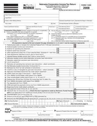Nebraska Corporation Income Tax Return                                                          FORM 1120N
                                                                                                                for the taxable year January 1, 2008 through

                                                                                                                                                                                                     2008
                                                                                                                  December 31, 2008 or other taxable year
                                                                                       beginning                              , 2008 and ending                     ,
                                                                                                                                           PLEASE DO NOT WRITE IN THIS SPACE



                       Name Doing Business As (dba)
Please Type or Print




                       Legal Name

                       Street or Other Mailing Address                                                                                        Business Classification Code        Date Business Began in Nebraska

                       City or Town                                                 State                                 Zip Code            Principal Business Activity in Nebraska

          Federal Identification Number                             Nebraska Identification Number                    Check box if:         Initial Nebraska Return                   Cooperative Organization
                                                                    24 —                                                                    Final Nebraska Return                     Exempt Organization
           Corporation Filing Status (Answer questions A through D, as applicable.)                                   C. Are you filing as a unitary group in any other state?
           A. Is this a corporation that owns at least 50% of another                                                          (1)      YES                     (2)    NO
               corporation; or is it owned at least 50% by another corporation?                                       D. Check the method used to determine Nebraska income
                      (1)    YES                      (2)   NO                                                           (check only one):
              If Yes, attach Federal Form 851 or a schedule of affiliated                                                (1)    Combined report of a controlled group of corporations
              corporations and federal ID’s and answer questions B, C, and D.                                            (2)    Separate report by a member of a controlled group
           B. Is one single Nebraska return being filed for the entire group?                                                   of corporations
                                                                                                                         (3)    Alternate method (attach Department of Revenue approval)
                      (1)    YES                      (2)   NO
                                       All corporations required to file must complete this page. Schedules A, I, II, III, and IV must be completed if appropriate.
                 1                                                                                                                                                                1
                   Federal gross sales or receipts from attached Federal Form 1120 (see instructions) .................................
                 2                                                                                                                                                                2
                   Federal taxable income (see instructions)....................................................................................................
                 3                                                                                                                      3
                   Federal net operating loss deduction ...............................................................
                 4                                                                                                                      4
                   Federal capital loss carryover ..........................................................................
                 5 Other adjustments (enter line 12 from attached Nebr. Schedule A — see instr.) 5
                 6                                                                                                                                                                6
                   Total adjustments (add lines 3 and 4, plus or minus line 5) .........................................................................
                 7                                                                                                                                                                7
                   Adjusted federal taxable income (line 2 plus or minus line 6) ......................................................................
                 8                                                                                                                                                                8
                   Nebraska taxable income before Nebraska carryovers (see instructions) ...................................................
                 9                                                                                                                                                                9
                   Nebraska capital loss carryover (see instructions) .......................................................................................
                10                                                                                                                                                               10
                   Line 8 minus line 9 .......................................................................................................................................
                11                                                                                                                                                               11
                   Nebraska net operating loss carryover (see instructions – attach worksheet) .............................................
                12                                                                                                                                                               12
                   Net Nebraska taxable income (line 10 minus line 11) ..................................................................................
                13                                                                                                                                                               13
                   Nebraska tax (from tax rate schedule in instructions) ..................................................................................
                14 Credit for in lieu of intangible tax paid (see instructions — attach schedule) .... 14
                15 Nebraska Charitable Endowment Tax credit (attach statement) ...................... 15
                16 CDAA credit (see page 3 instructions — attach forms) .................................... 16
                17 Form 3800N nonrefundable credit (attach Form 3800N) ................................. 17
                18                                                                                                                                                               18
                   Total nonrefundable credits (total of lines 14, 15, 16, and 17) .....................................................................
                19                                                                                                                                                               19
                   Subtract line 18 from line 13 (if line 18 is more than line 13, enter -0-)........................................................
                20 Form 3800N refundable credit (attach Form 3800N) ........................................ 20
                21 Tax deposited with Form 7004N........................................................................ 21
                22 2008 estimated tax payments (minus any Form 4466N adjustment) ................ 22
                23 Beginning Farmer credit (attach certificate) ...................................................... 23
                24                                                                                                                                                               24
                   Total payments (total of lines 20, 21, 22, and 23) .........................................................................................
                25                                                Check this box if payment is made by Electronic Funds Transfer
                   TAX DUE (line 19 minus line 24)
                   (EFT) If over $400 attach Form 2220N and include penalty in line 25 and show here: 99 $                                                                       25
                26 OVERPAYMENT (line 24 minus line 19) .......................................................................................................                   26
                27 Amount on line 26 you want CREDITED to 2009 estimated tax ...................................................................                                 27
                28 Amount to be REFUNDED (line 26 minus line 27). Complete lines 29a, 29b, and 29c to receive your refund electronically                                         28
                  29a Routing Number                                                                                                   29b Type of Account                       1 = Checking                2 = Savings

                  29c Account Number                                                                                                                                    (See instructions page 5)
                                          Under penalties of perjury, I declare that as taxpayer or preparer I have examined this return, including accompanying schedules and statements,
                                      and to the best of my knowledge and belief, it is correct and complete.
                       sign
                       here           Signature of Officer                                               Date                         Signature of Preparer Other than Taxpayer                   Date
                                                                                            (      )                                                                                          (          )
                                      Title                                                     Daytime Phone Number                  Address                                                     Daytime Phone Number

                                      E-Mail Address
                                          A TRUE COPY OF THE FEDERAL RETURN AND SUPPORTING SCHEDULES MUST BE ATTACHED TO THIS RETURN.
                       Mail this return and payment to: NEBRASKA DEPARTMENT OF REVENUE, P.O. BOX 94818, LINCOLN, NE 68509-4818
                                                                                                                                                                                                                  8-270-2008
 