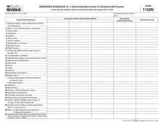 FORM
                                                              NEBRASKA SCHEDULE III — Converting Net Income to Combined Net Income
                                                                                                                                                                                                               1120N
                                                                               • If you use this schedule, read instructions and attach this page to Form 1120N

Name as Shown on Form 1120N                                                                                                                                       Nebraska Identiﬁcation Number
                                                                                                                                                                  24 —
                                                                                                Corporation Names (Enter Names Below)                                    Eliminations
                    Income and Deductions                                                                                                                                                                  Combined Income
                                                                                                                                                                     (Attach Explanation)
 1 Gross receipts or gross sales minus returns
   and allowances ...................................................
 2 Minus: Cost of goods sold or operations.............
 3 Gross proﬁt .........................................................
 4 Dividends ............................................................
 5 Interest ................................................................
 6 Gross rents .........................................................
 7 Gross royalties ....................................................
 8 Capital gain net income ......................................
 9 Net gain (loss).....................................................
10 Other income ......................................................
11 TOTAL INCOME (LOSS) (total of lines 3
   through 10) .........................................................
12 Compensation of ofﬁcers ....................................
13 Salaries and wages (minus employment credit) .
14 Repairs and maintenance ...................................
15 Bad debts............................................................
16 Rents ..................................................................
17 Taxes ..................................................................
18 Interest ................................................................
19 Charitable contributions ......................................
20 Depreciation........................................................
   a Minus depreciation claimed elsewhere
      on federal return ..............................................
   b Net depreciation ..............................................
21 Depletion.............................................................
22 Advertising ..........................................................
23 Pension, proﬁt sharing, etc. plans .......................
24 Employee beneﬁt plans ......................................
25 Domestic production activities ............................
26 Other deductions (attach schedules) ..................
27 TOTAL DEDUCTIONS (total of lines 12
   through 19 and 20b through 26) .........................
28 Taxable income before federal adjustments
   (line 11 minus line 27).........................................
29 Minus: a Net operating loss deduction...............
           b Special deductions ..............................
30 Taxable income (line 28 minus lines 29a and 29b).
   Enter amount in “Combined Income” column and
   on line 2, Form 1120N ........................................
                                                                                                                                                                                              11-2007 Supersedes 8-241-73 Rev. 11-2005
                                                                                                                                                                              8-241-73 Rev.
 
