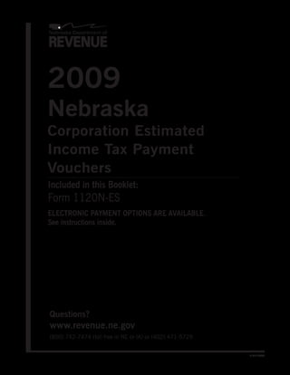 2009
Nebraska
Corporation Estimated
Income Tax Payment
Vouchers
Included in this Booklet:
Form 1120N-ES
ELECTRONIC PAYMENT OPTIONS ARE AVAILABLE.
See instructions inside.




Questions?
www.revenue.ne.gov
(800) 742-7474 (toll free in NE or IA) or (402) 471-5729


                                                           8-013-2008
 