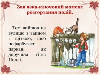 Зав'язка-ключовий момент
розгортання подій.
Том вийшов на
вулицю з вапном
і щіткою, щоб
пофарбувати
паркан, як
доручила тітка
Поллі.
 