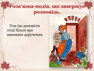 Розв'язка-подія, що завершує
розповідь.
Том іде доповісти
тітці Поллі про
виконане доручення.
 