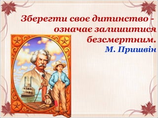 Зберегти своє дитинство -
означає залишитися
безсмертним.
М. Пришвін
 