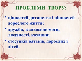 ПРОБЛЕМИ ТВОРУ:
• цінностей дитинства і цінностей
дорослого життя;
• дружби, взаємодопомоги,
людяності, кохання;
• стосунків батьків, дорослих і
дітей.
 