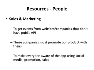Resources - People
• Sales & Marketing

  – To get events from websites/companies that don’t
    have public API

  – These companies must promote our product with
    theirs

  – To make everyone aware of the app using social
    media, promotion, sales
 