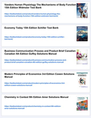 Vanders Human Physiology The Mechanisms of Body Function
15th Edition Widmaier Test Bank
https://testbankdeal.com/product/vanders-human-physiology-the-
mechanisms-of-body-function-15th-edition-widmaier-test-bank/
Economy Today 15th Edition Schiller Test Bank
https://testbankdeal.com/product/economy-today-15th-edition-schiller-
test-bank/
Business Communication Process and Product Brief Canadian
Canadian 4th Edition Guffey Solutions Manual
https://testbankdeal.com/product/business-communication-process-and-
product-brief-canadian-canadian-4th-edition-guffey-solutions-manual/
Modern Principles of Economics 3rd Edition Cowen Solutions
Manual
https://testbankdeal.com/product/modern-principles-of-economics-3rd-
edition-cowen-solutions-manual/
Chemistry in Context 9th Edition Amer Solutions Manual
https://testbankdeal.com/product/chemistry-in-context-9th-edition-
amer-solutions-manual/
 