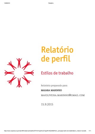 14/09/2015 Relatório
https://www.napratica.org.br/e/pt­BR/relatorios/trabalho/XTE7xhl1gwKUoCHgsaPmKQ/23638?utm_campaign=estilo­de­trabalho&utm_medium=social&… 1/11
Relatório
de perfil
Estilos de trabalho
Relatório preparado para
maiara marinho
maioliveira.marinho@gmail.com
15.9.2015
 