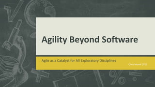 Agility Beyond Software
Agile as a Catalyst for All Exploratory Disciplines
Chris Mundt 2015
 