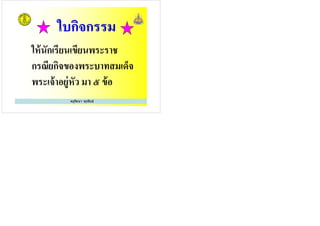 ให้นักเรียนเขียนพระราช
ครูรัตนา จุรุพันธ์
ให้นักเรียนเขียนพระราช
กรณียกิจของพระบาทสมเด็จ
พระเจ้าอยู่หัว มา ๕ ข้อ
 